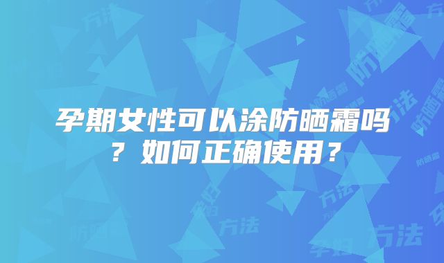 孕期女性可以涂防晒霜吗?如何正确使用?