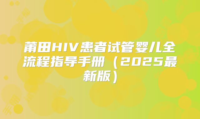莆田HIV患者试管婴儿全流程指导手册（2025最新版）