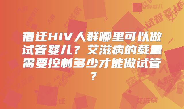 宿迁HIV人群哪里可以做试管婴儿？艾滋病的载量需要控制多少才能做试管？