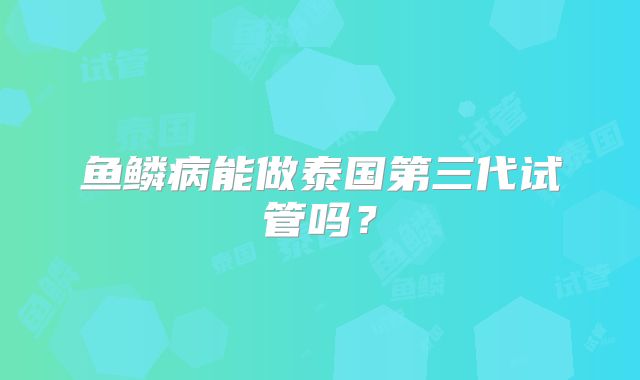 鱼鳞病能做泰国第三代试管吗?