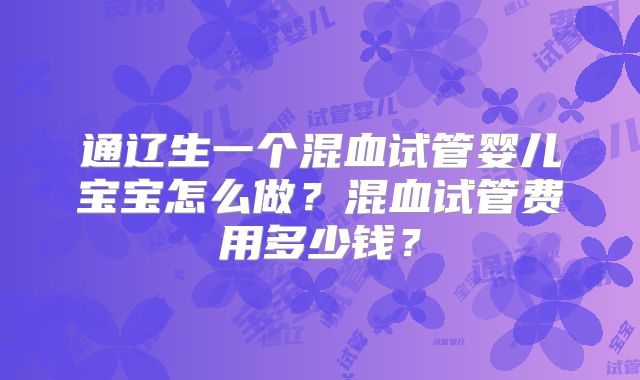 通辽生一个混血试管婴儿宝宝怎么做?混血试管费用多少钱?