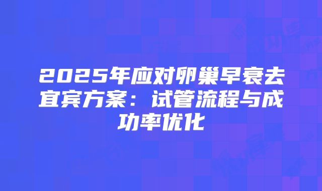 2025年应对卵巢早衰去宜宾方案：试管流程与成功率优化