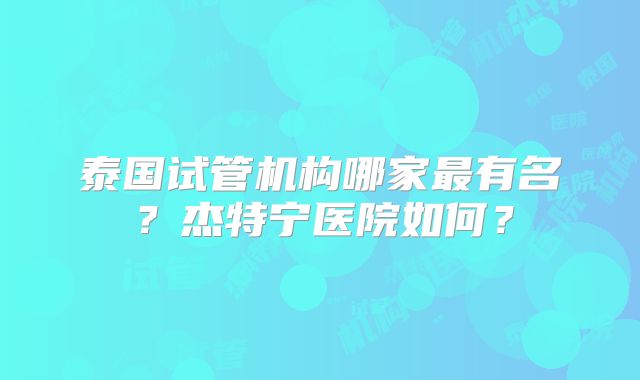 泰国试管机构哪家最有名?杰特宁医院如何?