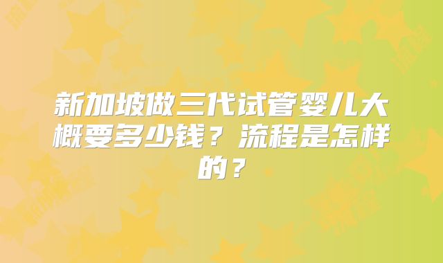新加坡做三代试管婴儿大概要多少钱?流程是怎样的?