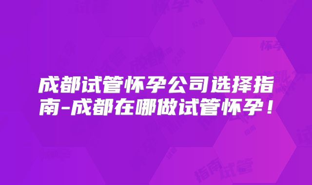 成都试管怀孕公司选择指南-成都在哪做试管怀孕！