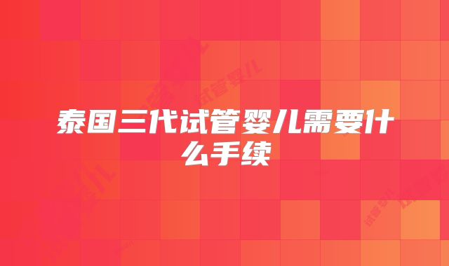 泰国三代试管婴儿需要什么手续