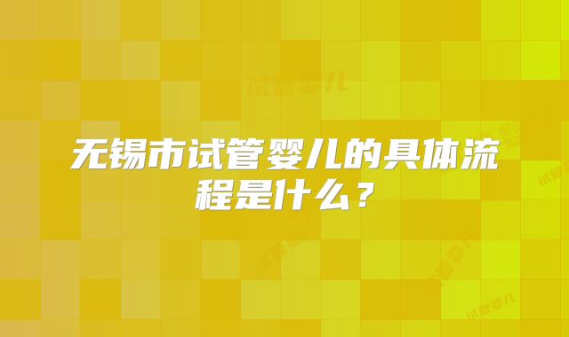 无锡市试管婴儿的具体流程是什么？