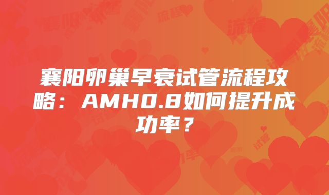 襄阳卵巢早衰试管流程攻略：AMH0.8如何提升成功率？