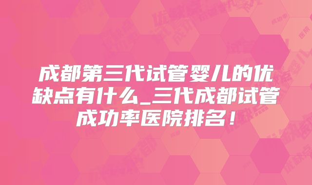成都第三代试管婴儿的优缺点有什么_三代成都试管成功率医院排名!