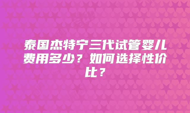 泰国杰特宁三代试管婴儿费用多少？如何选择性价比？