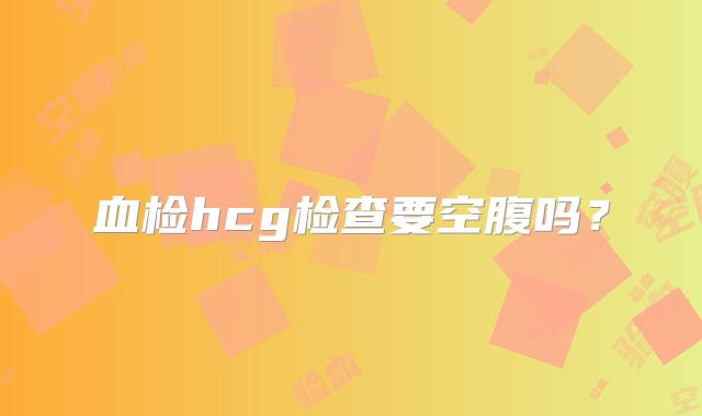 血检hcg检查要空腹吗?