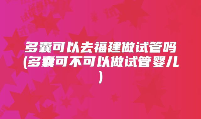 多囊可以去福建做试管吗(多囊可不可以做试管婴儿)