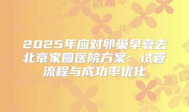 2025年应对卵巢早衰去北京家圆医院方案:试管流程与成功率优化