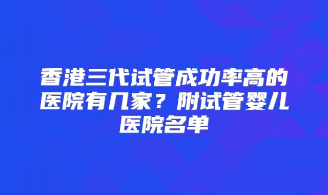 香港三代试管成功率高的医院有几家?附试管婴儿医院名单