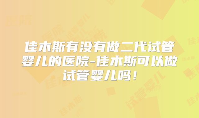 佳木斯有没有做二代试管婴儿的医院-佳木斯可以做试管婴儿吗!