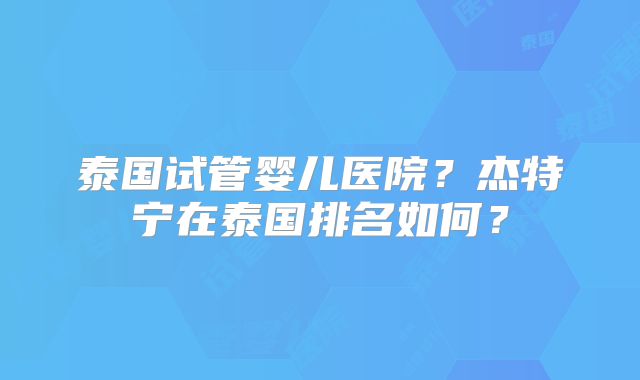 泰国试管婴儿医院?杰特宁在泰国排名如何?
