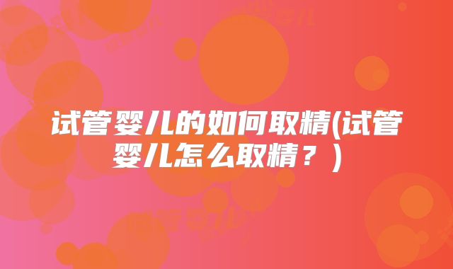 试管婴儿的如何取精(试管婴儿怎么取精？)