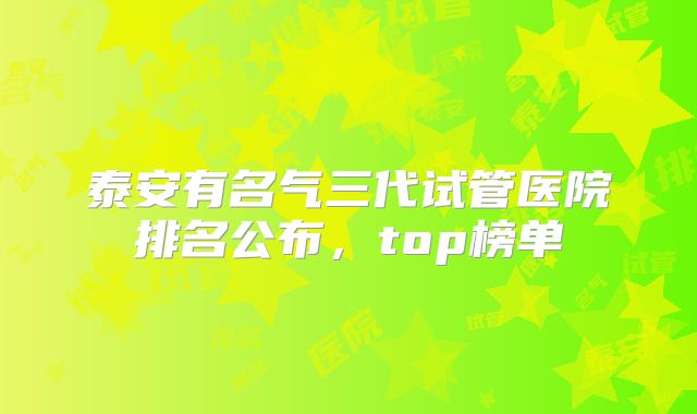 泰安有名气三代试管医院排名公布，top榜单
