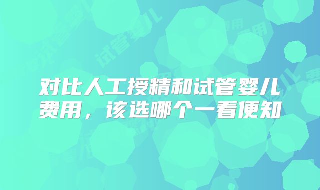 对比人工授精和试管婴儿费用,该选哪个一看便知