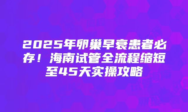 2025年卵巢早衰患者必存!海南试管全流程缩短至45天实操攻略