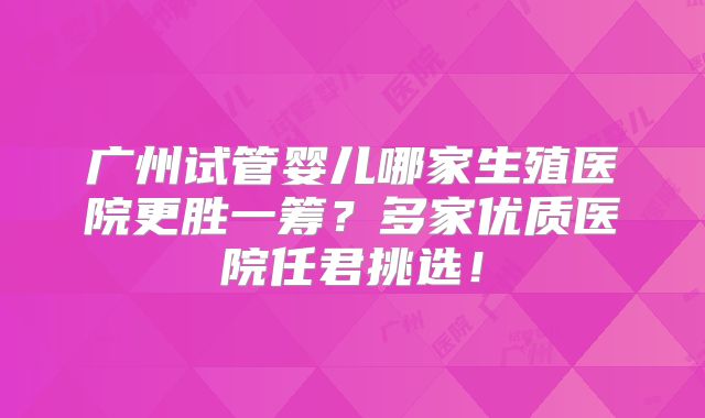 广州试管婴儿哪家生殖医院更胜一筹?多家优质医院任君挑选!