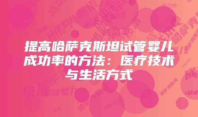 提高哈萨克斯坦试管婴儿成功率的方法：医疗技术与生活方式