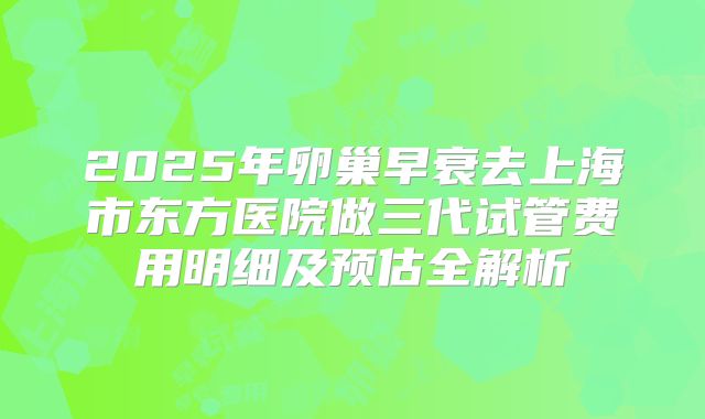 2025年卵巢早衰去上海市东方医院做三代试管费用明细及预估全解析