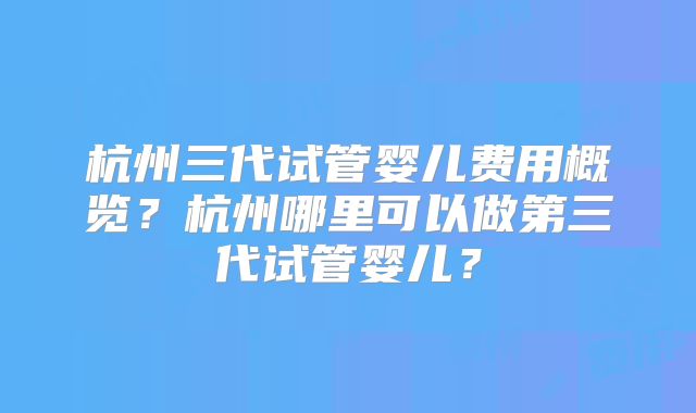 杭州三代试管婴儿费用概览?杭州哪里可以做第三代试管婴儿?
