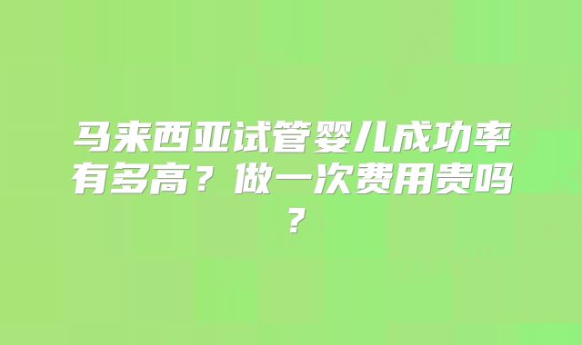 马来西亚试管婴儿成功率有多高？做一次费用贵吗？