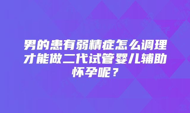 男的患有弱精症怎么调理才能做二代试管婴儿辅助怀孕呢?