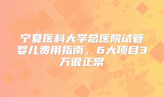 宁夏医科大学总医院试管婴儿费用指南,6大项目3万很正常