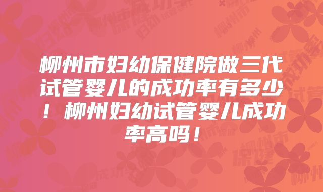柳州市妇幼保健院做三代试管婴儿的成功率有多少!柳州妇幼试管婴儿成功率高吗!