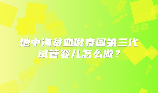 地中海贫血做泰国第三代试管婴儿怎么做?