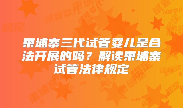 柬埔寨三代试管婴儿是合法开展的吗？解读柬埔寨试管法律规定
