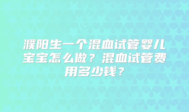 濮阳生一个混血试管婴儿宝宝怎么做?混血试管费用多少钱?
