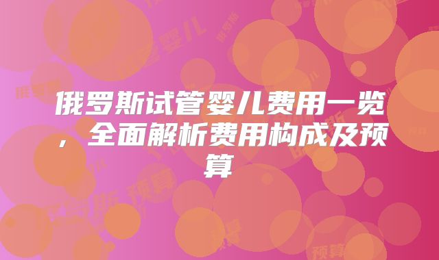 俄罗斯试管婴儿费用一览,全面解析费用构成及预算