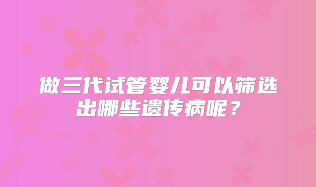 做三代试管婴儿可以筛选出哪些遗传病呢?