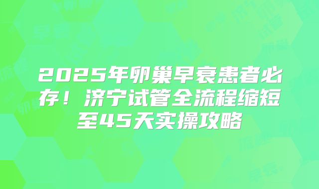 2025年卵巢早衰患者必存！济宁试管全流程缩短至45天实操攻略