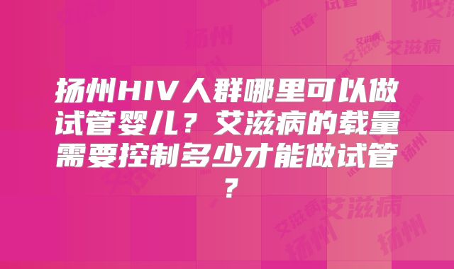 扬州HIV人群哪里可以做试管婴儿？艾滋病的载量需要控制多少才能做试管？