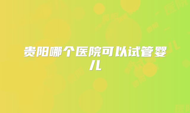 贵阳哪个医院可以试管婴儿