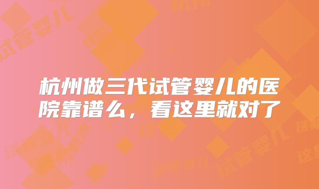 杭州做三代试管婴儿的医院靠谱么，看这里就对了