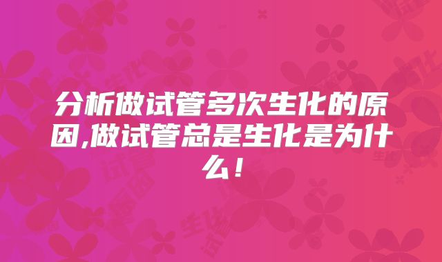 分析做试管多次生化的原因,做试管总是生化是为什么！