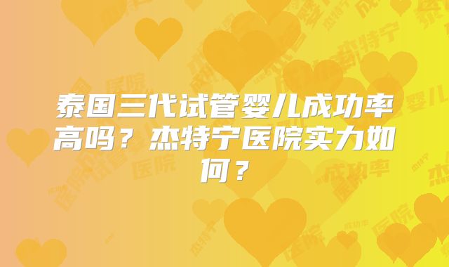 泰国三代试管婴儿成功率高吗？杰特宁医院实力如何？