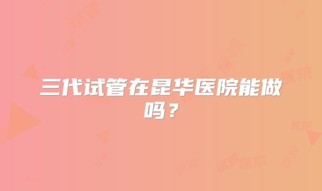 三代试管在昆华医院能做吗?