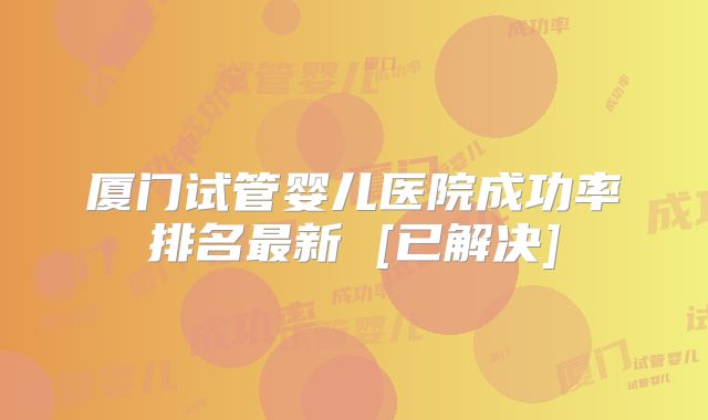 厦门试管婴儿医院成功率排名最新 [已解决]
