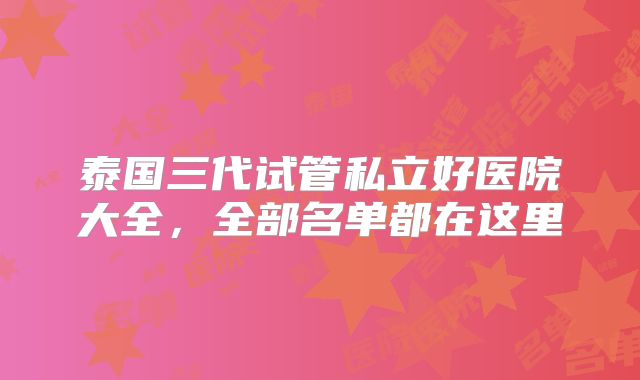 泰国三代试管私立好医院大全,全部名单都在这里