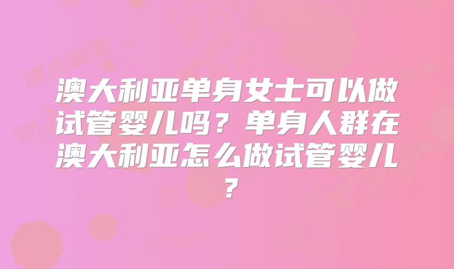 澳大利亚单身女士可以做试管婴儿吗?单身人群在澳大利亚怎么做试管婴儿?