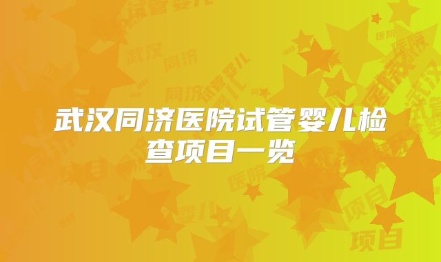 武汉同济医院试管婴儿检查项目一览
