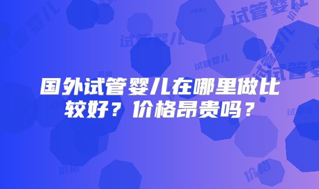 国外试管婴儿在哪里做比较好？价格昂贵吗？