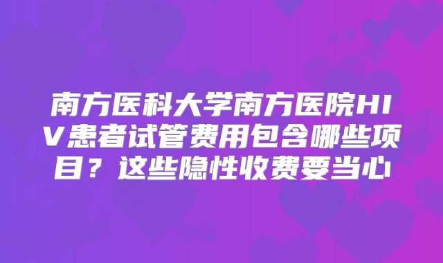 南方医科大学南方医院HIV患者试管费用包含哪些项目？这些隐性收费要当心